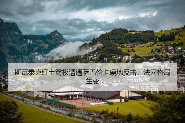 斯瓦泰克红土霸权遭遇萨巴伦卡硬地反击，法网格局生变