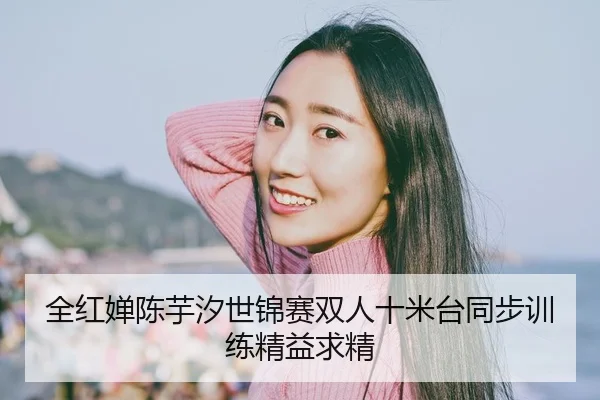 全红婵陈芋汐世锦赛双人十米台同步训练精益求精