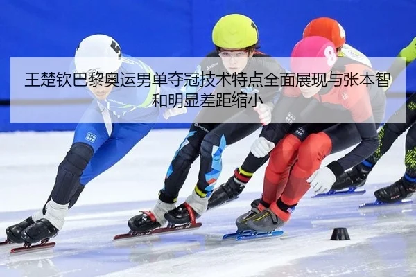 王楚钦巴黎奥运男单夺冠技术特点全面展现与张本智和明显差距缩小