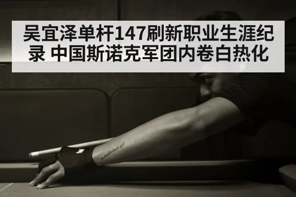 吴宜泽单杆147刷新职业生涯纪录 中国斯诺克军团内卷白热化