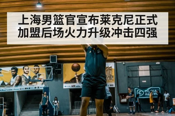 上海男篮官宣布莱克尼正式加盟后场火力升级冲击四强