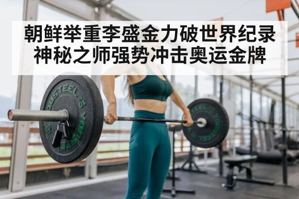 朝鲜举重李盛金力破世界纪录 神秘之师强势冲击奥运金牌