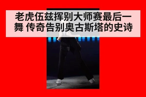 老虎伍兹挥别大师赛最后一舞 传奇告别奥古斯塔的史诗