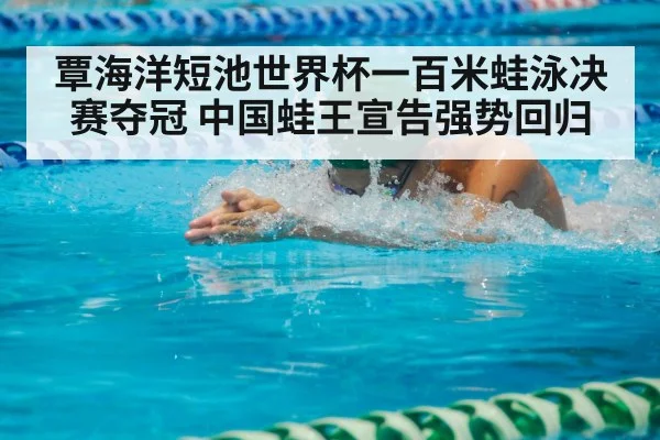 覃海洋短池世界杯一百米蛙泳决赛夺冠 中国蛙王宣告强势回归